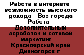 Работа в интернете, возможность высокого дохода - Все города Работа » Дополнительный заработок и сетевой маркетинг   . Красноярский край,Дивногорск г.